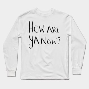 How Are Ya Now? Long Sleeve T-Shirt